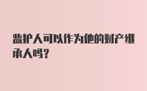 监护人可以作为他的财产继承人吗？