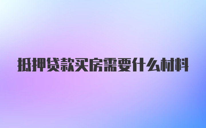 抵押贷款买房需要什么材料