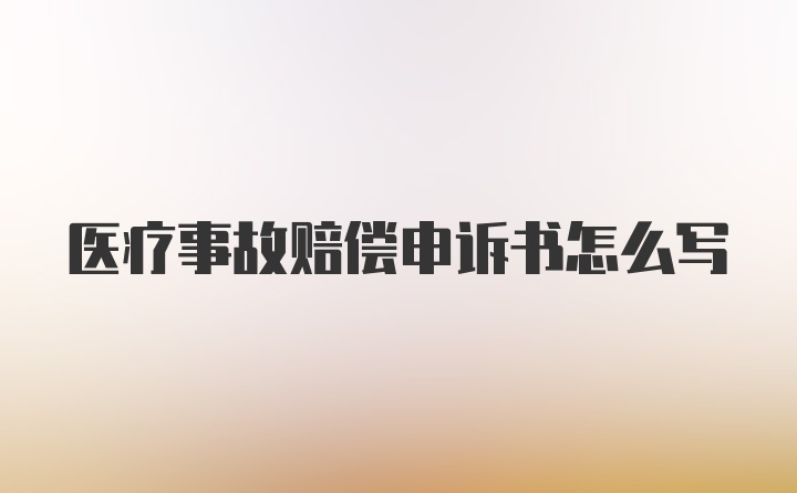 医疗事故赔偿申诉书怎么写