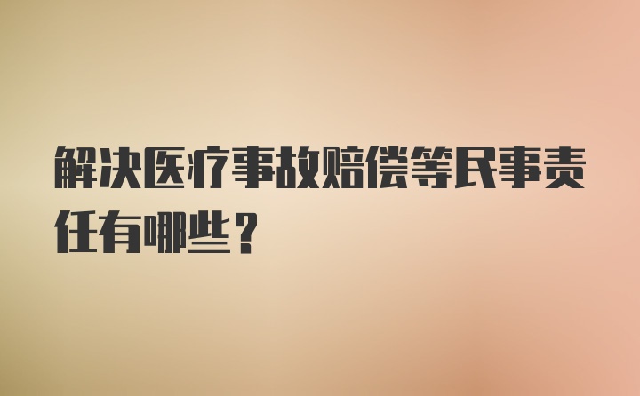 解决医疗事故赔偿等民事责任有哪些？