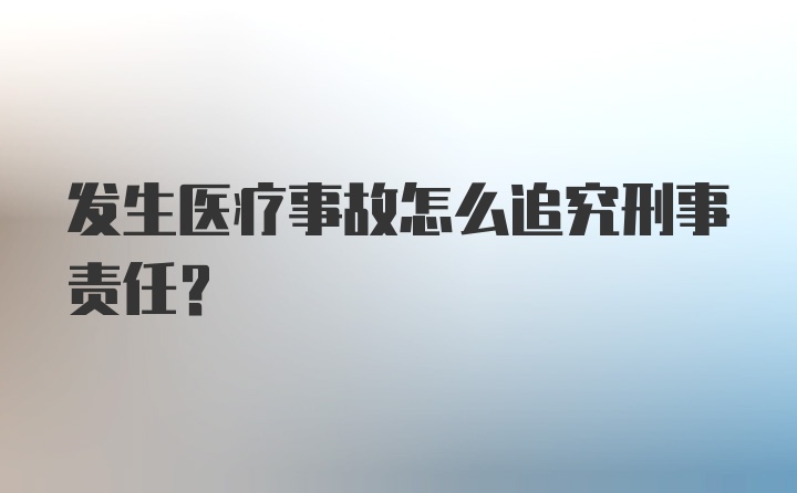 发生医疗事故怎么追究刑事责任？