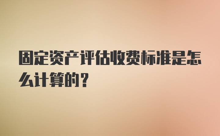 固定资产评估收费标准是怎么计算的?