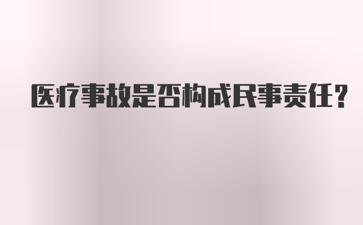 医疗事故是否构成民事责任？