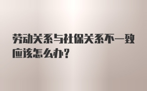 劳动关系与社保关系不一致应该怎么办？