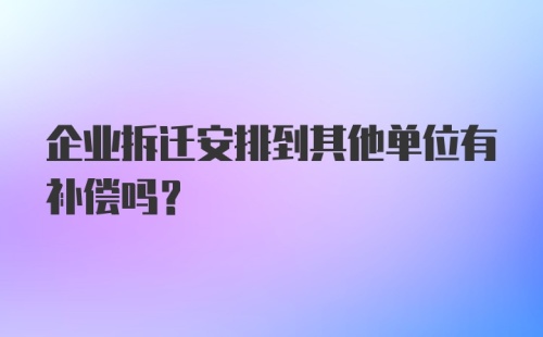 企业拆迁安排到其他单位有补偿吗？