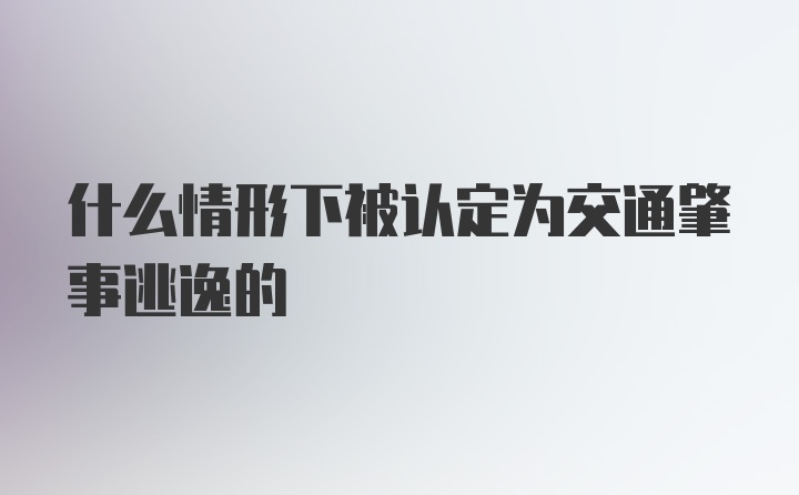 什么情形下被认定为交通肇事逃逸的