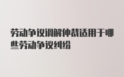 劳动争议调解仲裁适用于哪些劳动争议纠纷