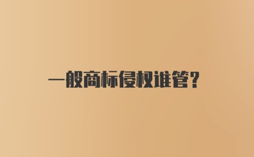 一般商标侵权谁管？