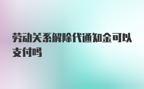 劳动关系解除代通知金可以支付吗