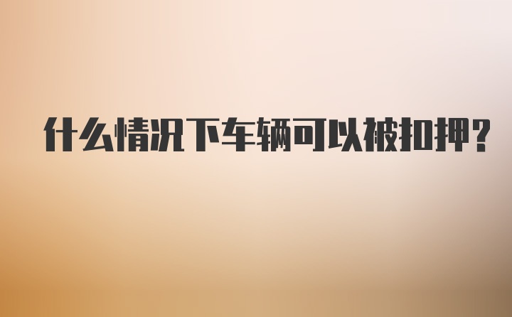 什么情况下车辆可以被扣押？