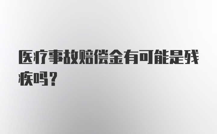 医疗事故赔偿金有可能是残疾吗？