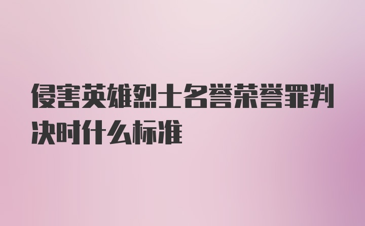 侵害英雄烈士名誉荣誉罪判决时什么标准