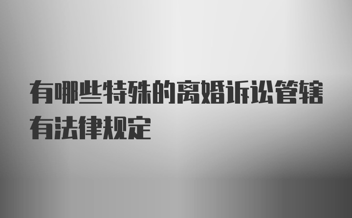 有哪些特殊的离婚诉讼管辖有法律规定