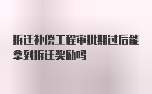 拆迁补偿工程审批期过后能拿到拆迁奖励吗