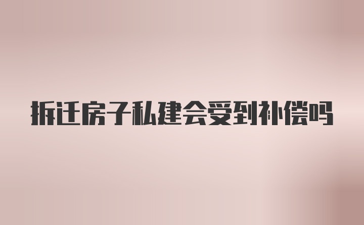 拆迁房子私建会受到补偿吗