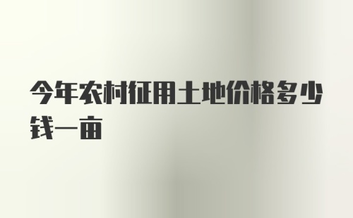 今年农村征用土地价格多少钱一亩