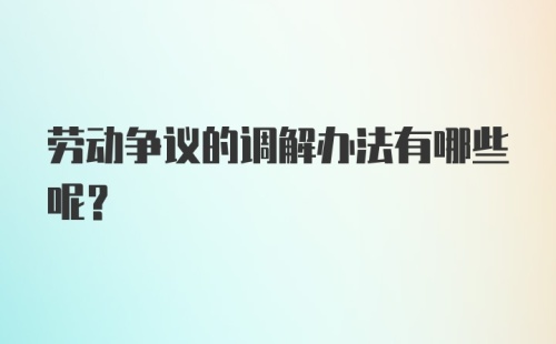 劳动争议的调解办法有哪些呢？