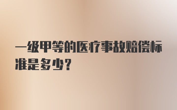 一级甲等的医疗事故赔偿标准是多少？