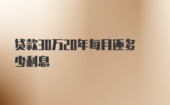 贷款30万20年每月还多少利息