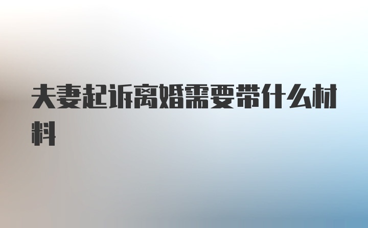 夫妻起诉离婚需要带什么材料