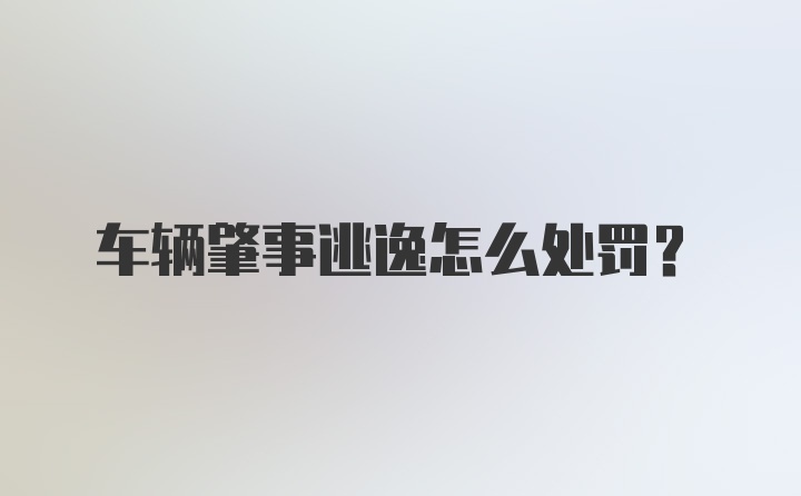 车辆肇事逃逸怎么处罚？