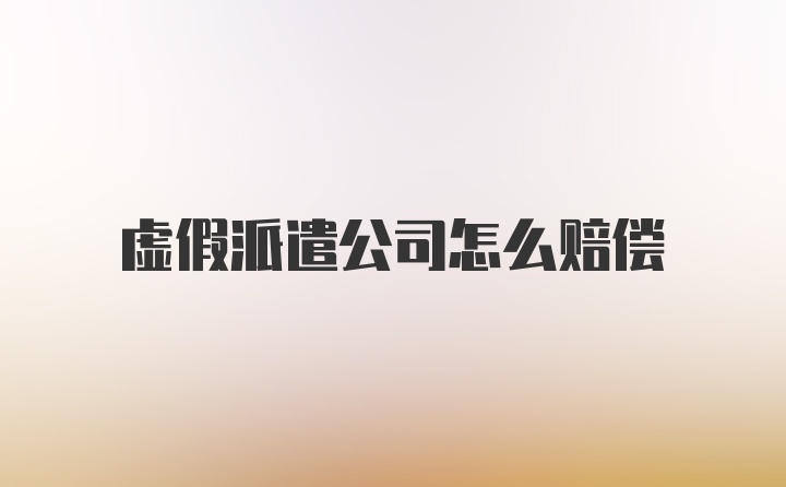 虚假派遣公司怎么赔偿