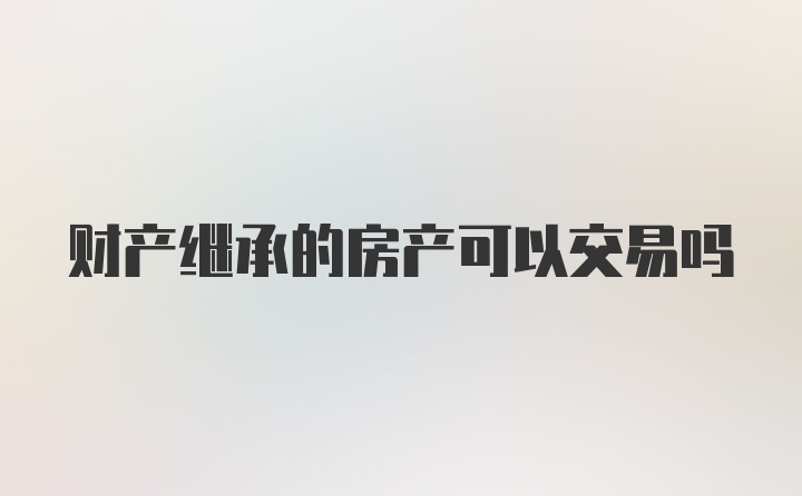 财产继承的房产可以交易吗