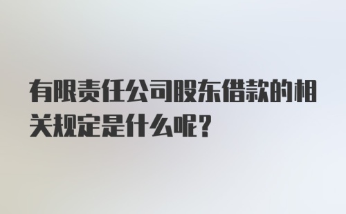 有限责任公司股东借款的相关规定是什么呢？