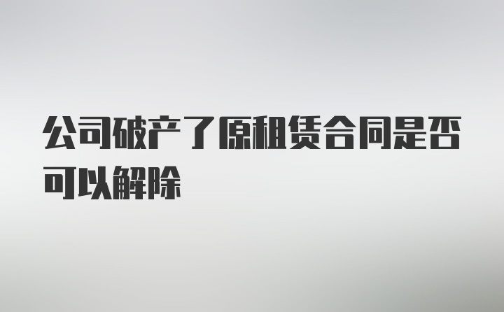 公司破产了原租赁合同是否可以解除