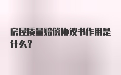 房屋质量赔偿协议书作用是什么？