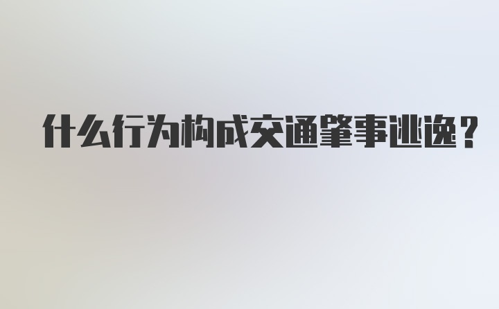 什么行为构成交通肇事逃逸？