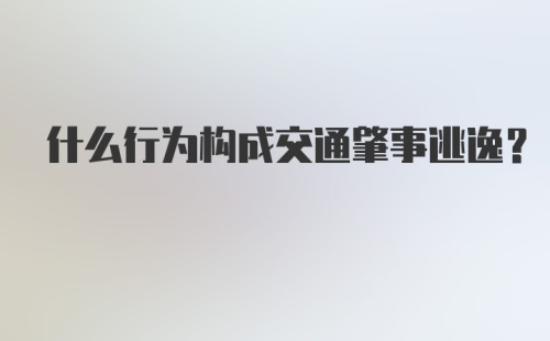 什么行为构成交通肇事逃逸？