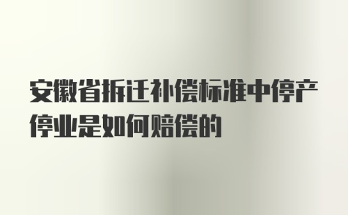 安徽省拆迁补偿标准中停产停业是如何赔偿的