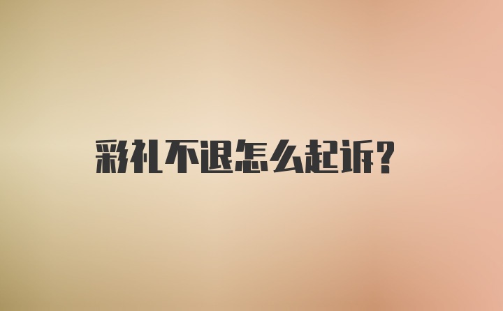 彩礼不退怎么起诉?