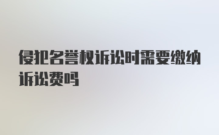 侵犯名誉权诉讼时需要缴纳诉讼费吗