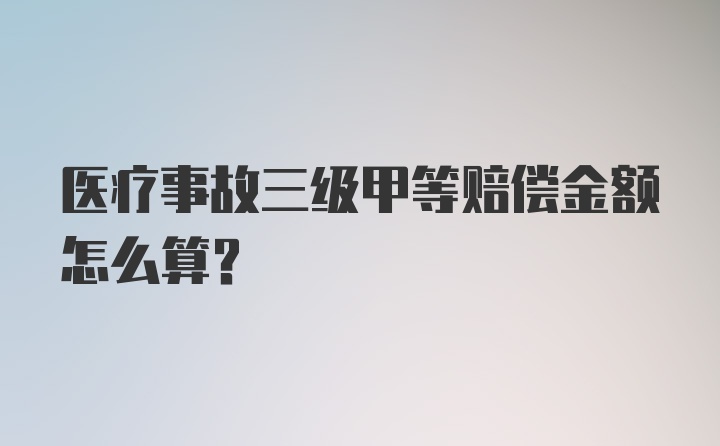 医疗事故三级甲等赔偿金额怎么算？