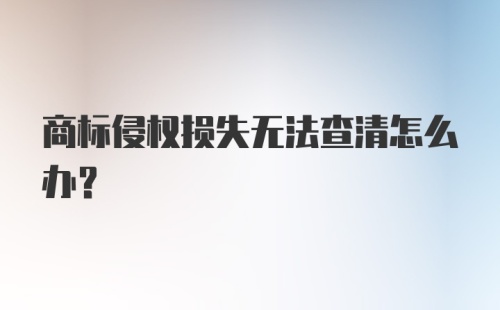 商标侵权损失无法查清怎么办？