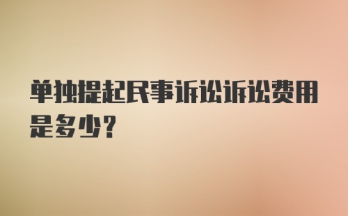 单独提起民事诉讼诉讼费用是多少？