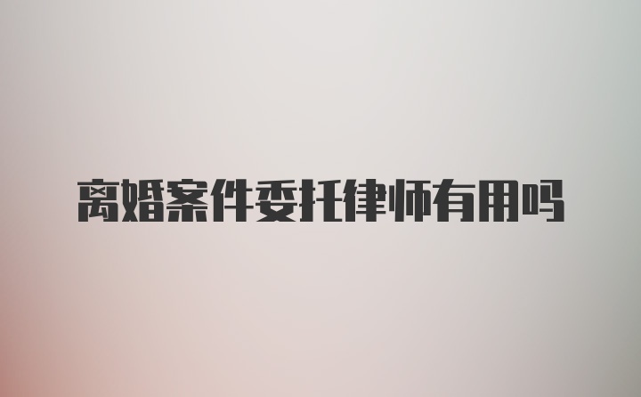 离婚案件委托律师有用吗