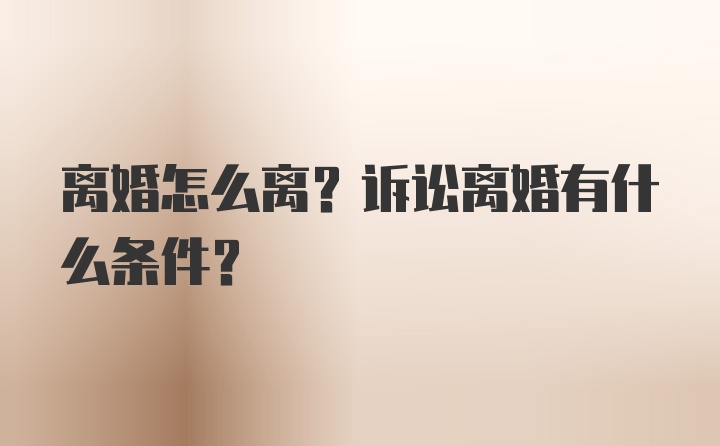 离婚怎么离？诉讼离婚有什么条件？