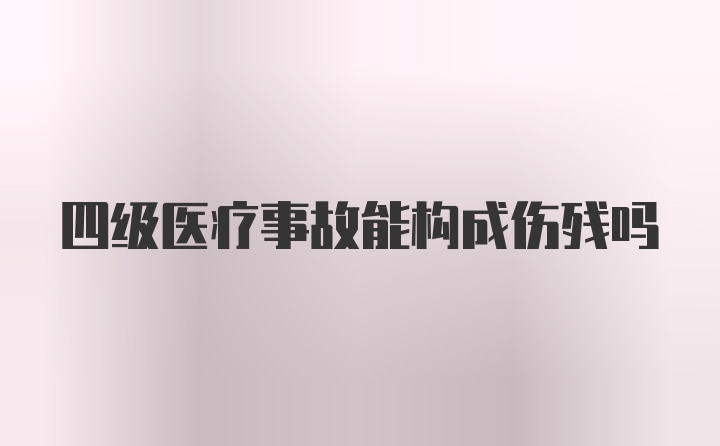 四级医疗事故能构成伤残吗