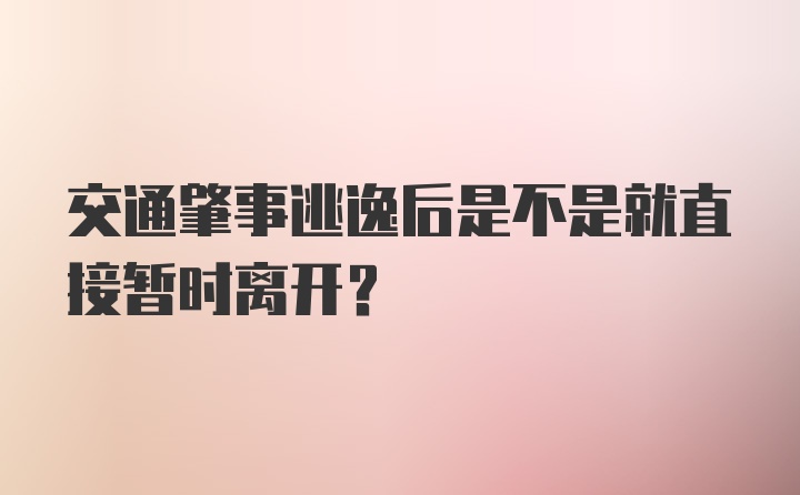 交通肇事逃逸后是不是就直接暂时离开？