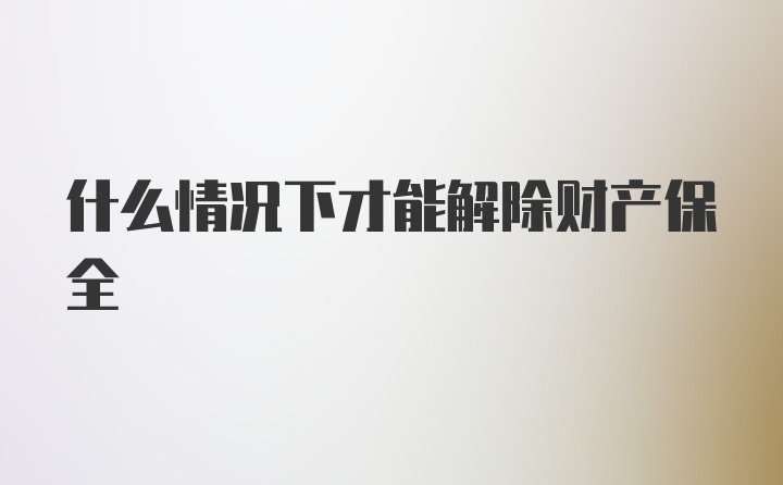 什么情况下才能解除财产保全