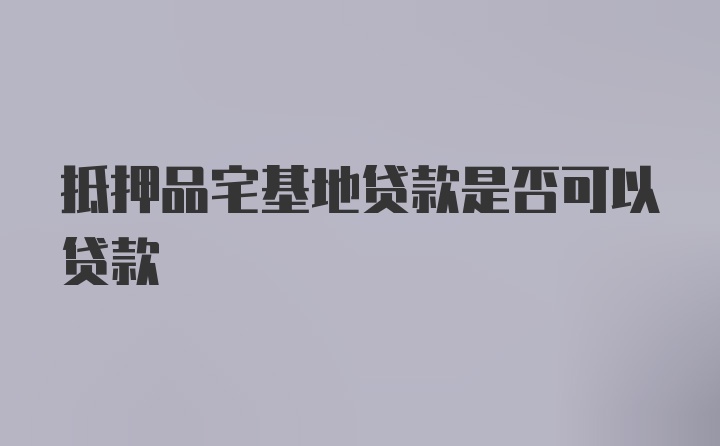 抵押品宅基地贷款是否可以贷款