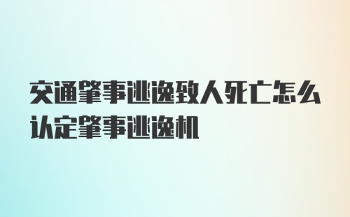 交通肇事逃逸致人死亡怎么认定肇事逃逸机