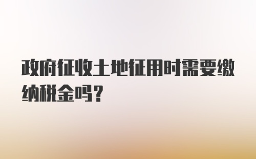 政府征收土地征用时需要缴纳税金吗？