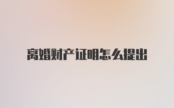 离婚财产证明怎么提出