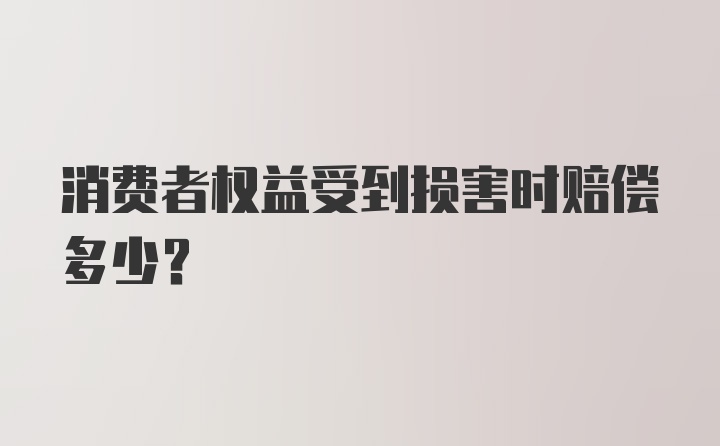 消费者权益受到损害时赔偿多少?