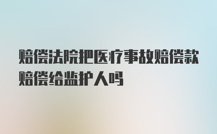 赔偿法院把医疗事故赔偿款赔偿给监护人吗