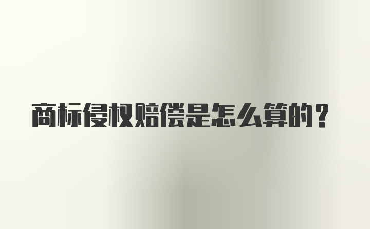 商标侵权赔偿是怎么算的？